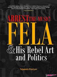 ARREST THE MUSIC! FELA AND HIS REBEL ART AND POLITICS
