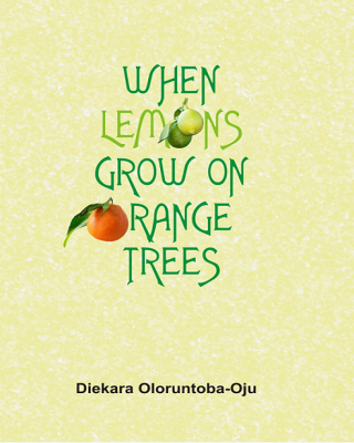 WHEN LEMONS GROW ON ORANGE TREES BY DIEKARA OLORUNTOBA-OJU